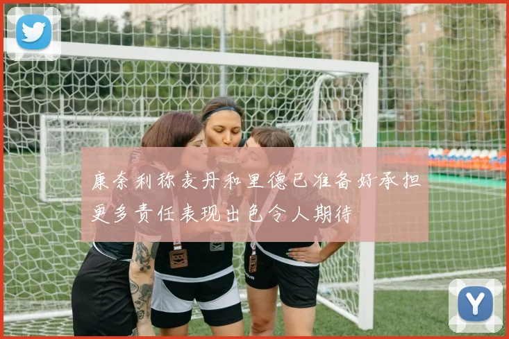 康奈利称麦丹和里德已准备好承担更多责任表现出色令人期待