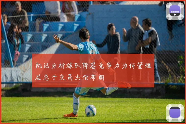 凯记分析球队阵容竞争力为何管理层急于交易杰伦布朗