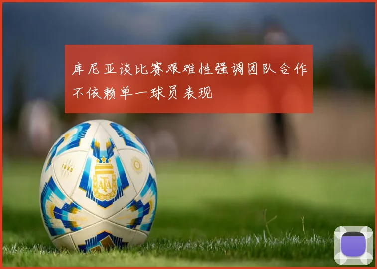 库尼亚谈比赛艰难性强调团队合作不依赖单一球员表现