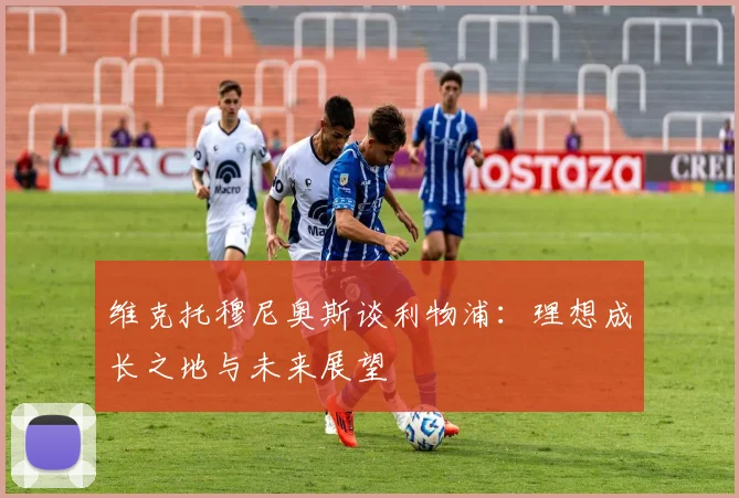 维克托穆尼奥斯谈利物浦：理想成长之地与未来展望