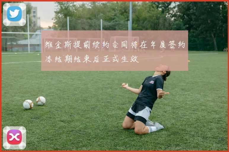 维金斯提前续约合同将在年度签约冻结期结束后正式生效