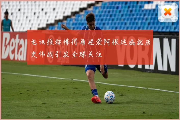 电讯报称佛得角逆袭阿根廷成就历史伟战引发全球关注