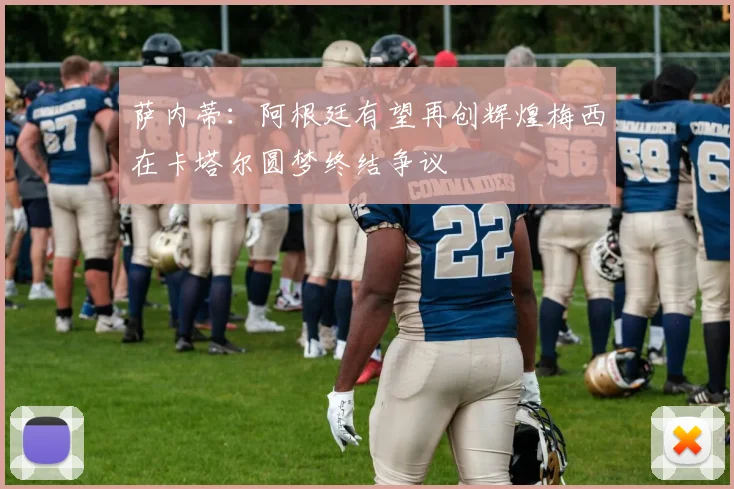 萨内蒂：阿根廷有望再创辉煌梅西在卡塔尔圆梦终结争议