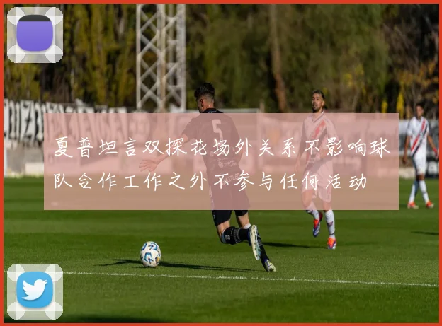 夏普坦言双探花场外关系不影响球队合作工作之外不参与任何活动