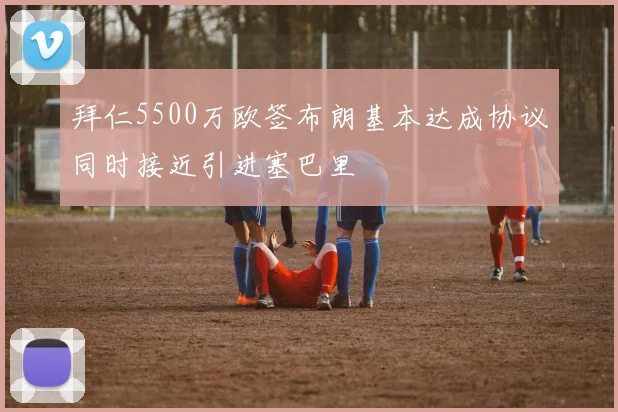 拜仁5500万欧签布朗基本达成协议同时接近引进塞巴里