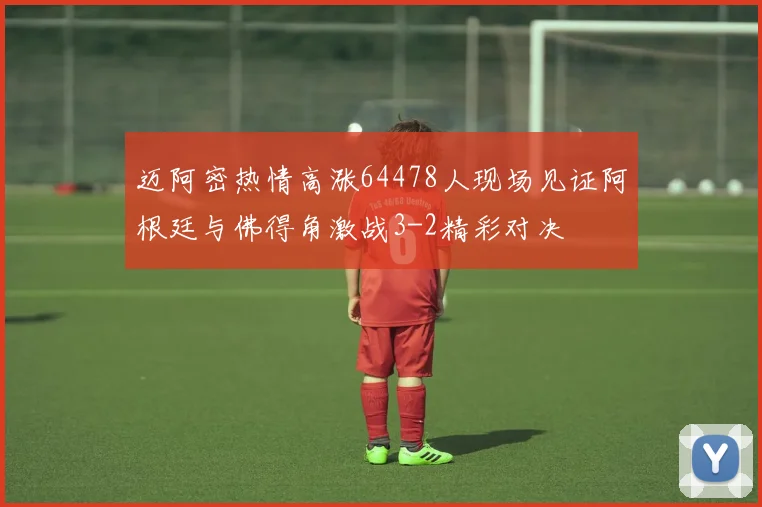 迈阿密热情高涨64478人现场见证阿根廷与佛得角激战3-2精彩对决