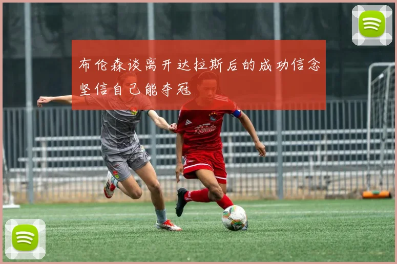 布伦森谈离开达拉斯后的成功信念坚信自己能夺冠