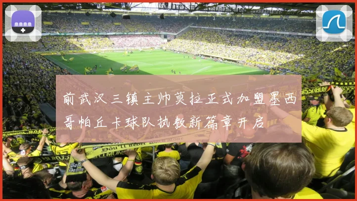 前武汉三镇主帅莫拉正式加盟墨西哥帕丘卡球队执教新篇章开启
