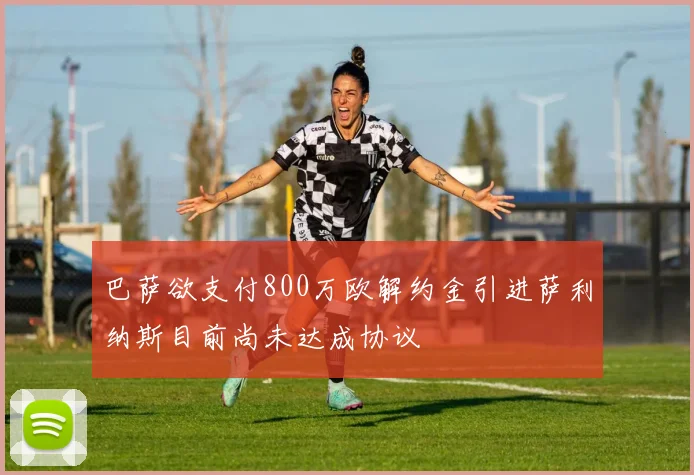 巴萨欲支付800万欧解约金引进萨利纳斯目前尚未达成协议