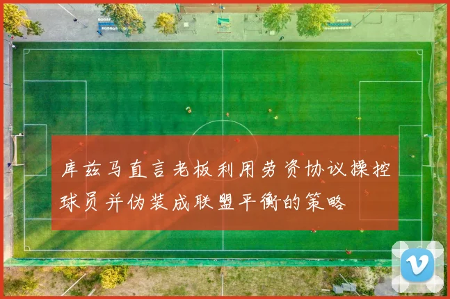库兹马直言老板利用劳资协议操控球员并伪装成联盟平衡的策略