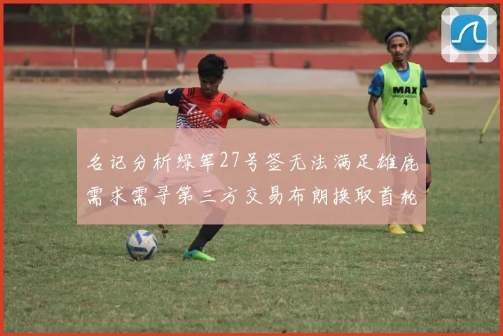 名记分析绿军27号签无法满足雄鹿需求需寻第三方交易布朗换取首轮签